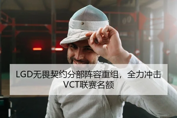 LGD无畏契约分部阵容重组，全力冲击VCT联赛名额